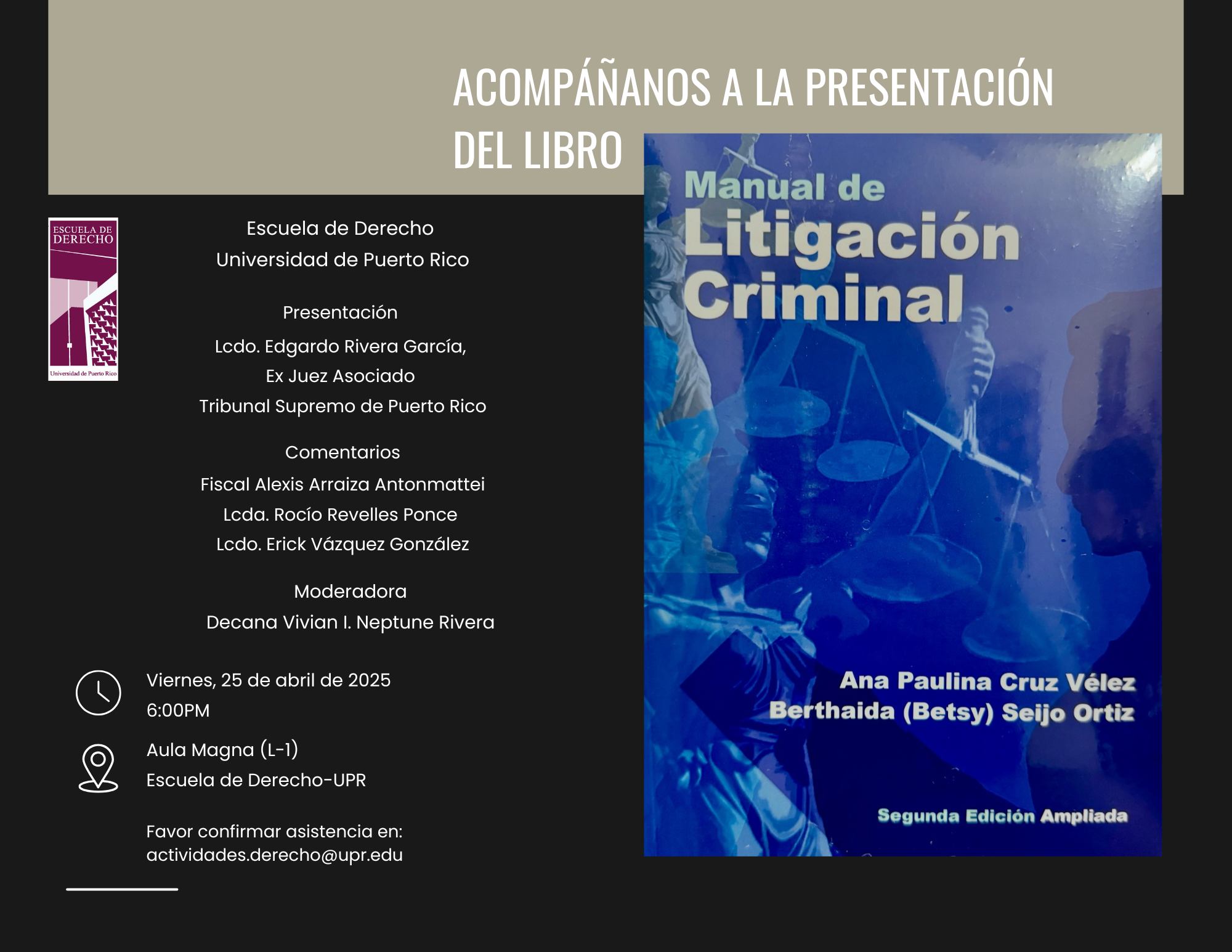 La Escuela de Derecho de la UPR invita a la presentación del Manual de Litigación Criminal de las profesoras Betsy Seijo Ortiz y Ana Paulina Cruz Vélez que estará a cargo del Lcdo. Edgardo Rivera García, Ex Juez del Tribunal Supremo de Puerto Rico y los comentarios a cargo del Fiscal Alexis Arraiza Antonmattei, la Lcda. Rocío Revelles Cardona y del Lcdo. Erick Vázquez González. La moderadora será la Decana Neptune Rivera. La presentación será el viernes, 25 de abril de 2025, a las 6:00 PM en el Aula Magna (L-1) de la Escuela de Derecho de la UPR. Agradecemos confirmar su asistencia en: actividades.derecho@upr.edu